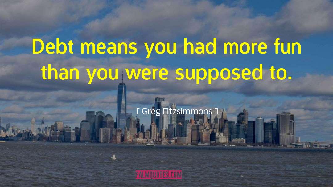 Greg Fitzsimmons Quotes: Debt means you had more