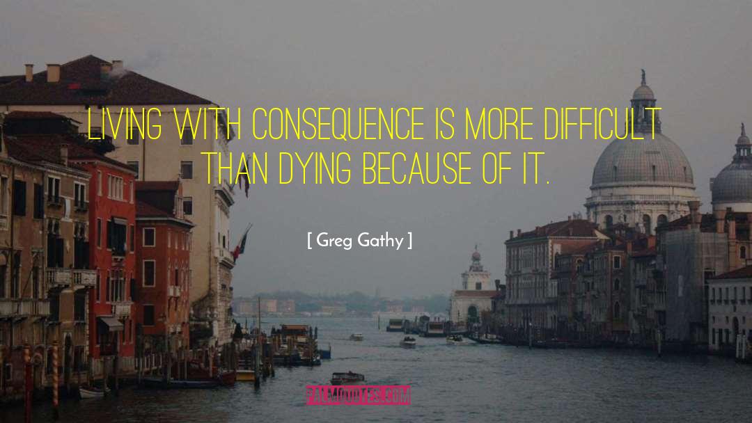 Greg Gathy Quotes: Living with consequence is more