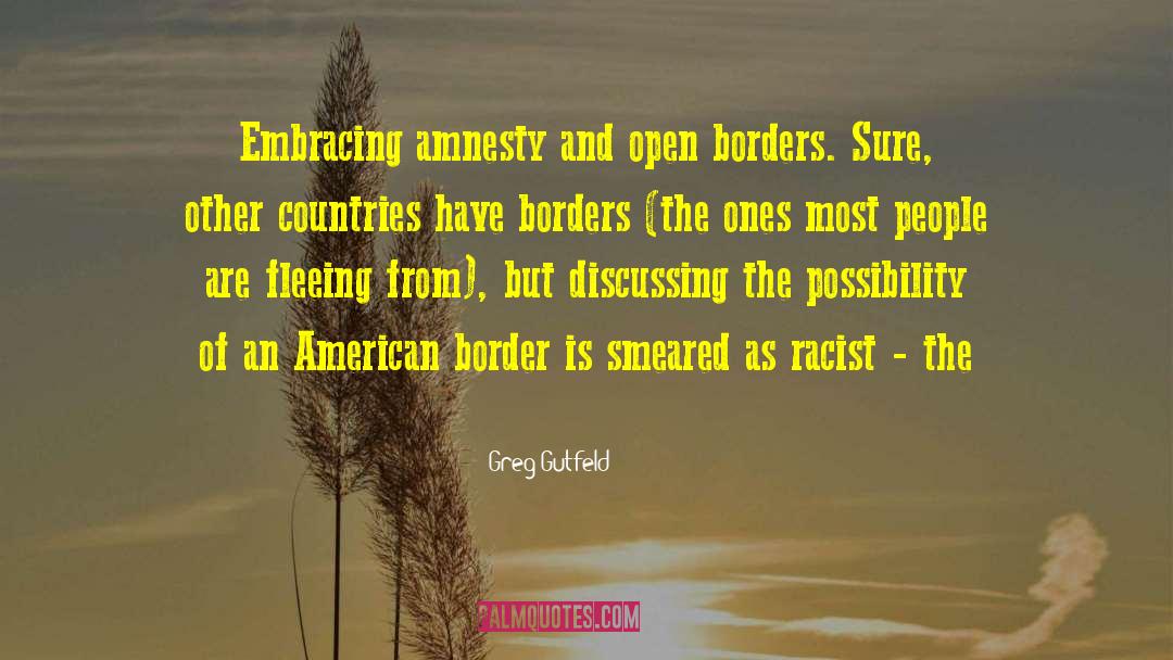 Greg Gutfeld Quotes: Embracing amnesty and open borders.