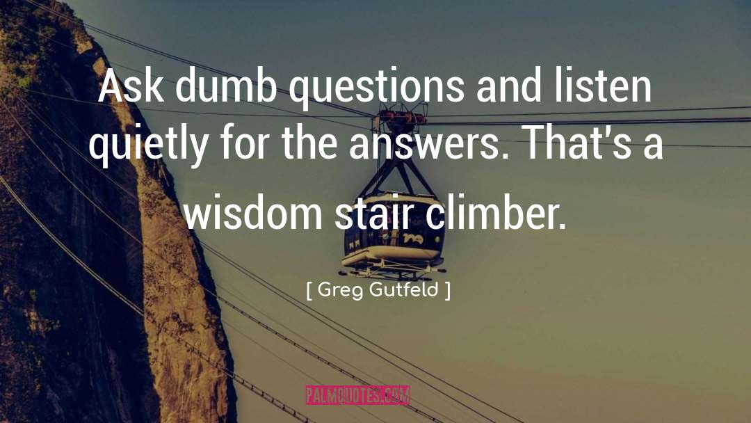 Greg Gutfeld Quotes: Ask dumb questions and listen