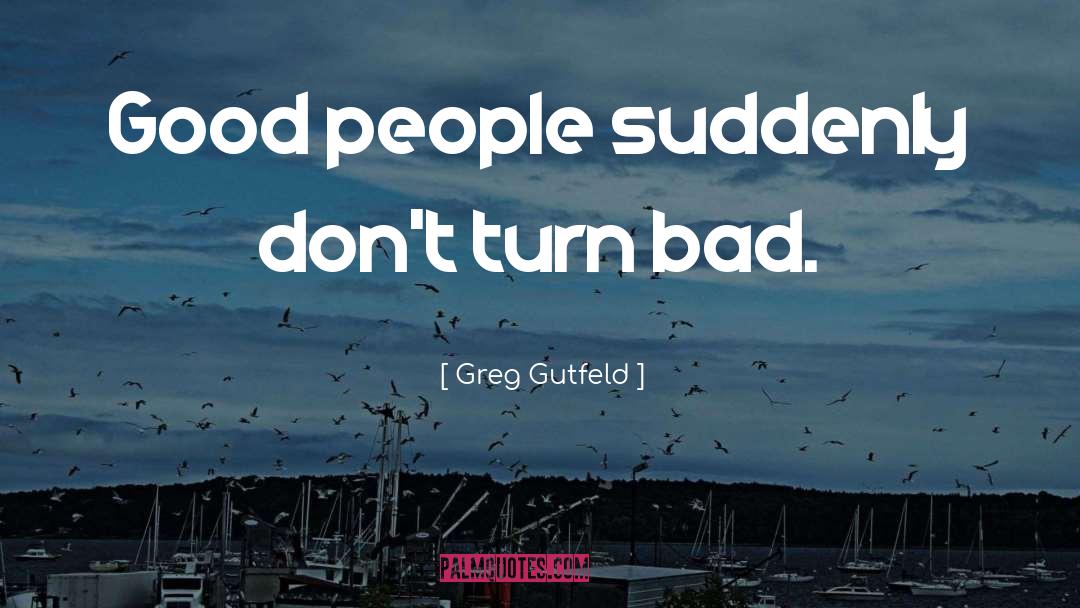 Greg Gutfeld Quotes: Good people suddenly don't turn