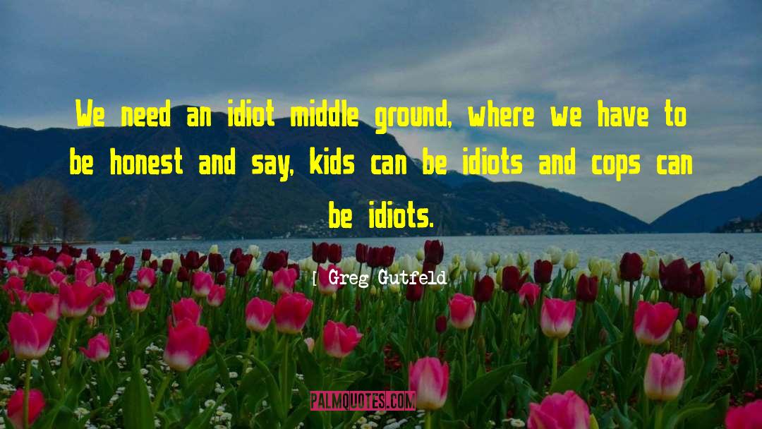 Greg Gutfeld Quotes: We need an idiot middle