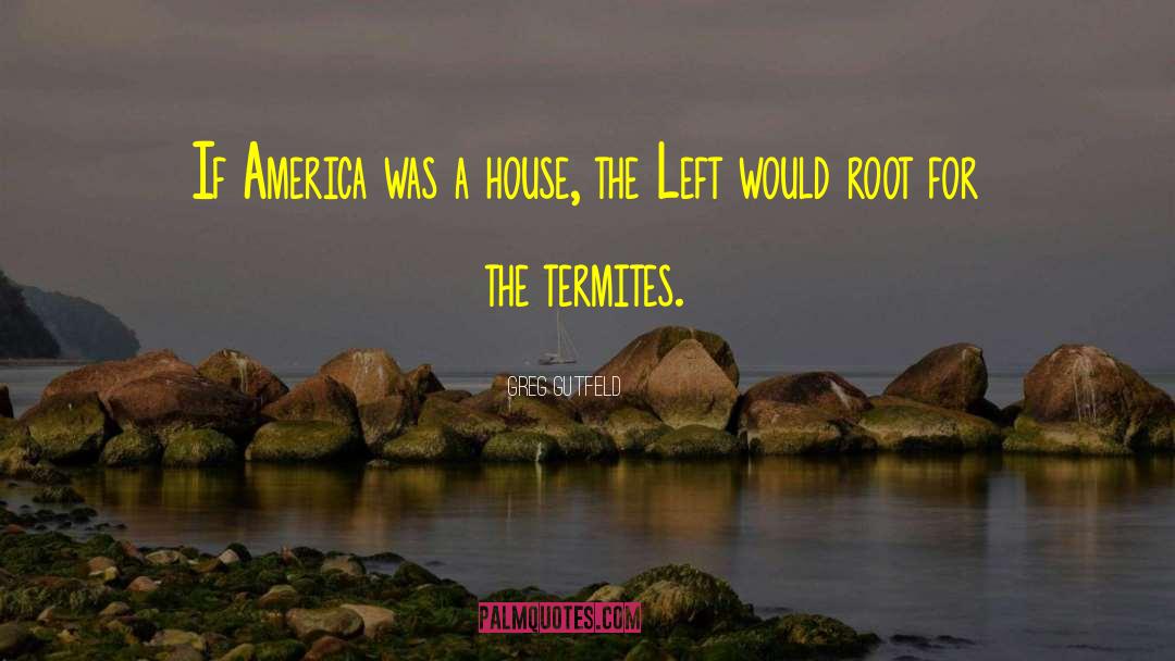 Greg Gutfeld Quotes: If America was a house,