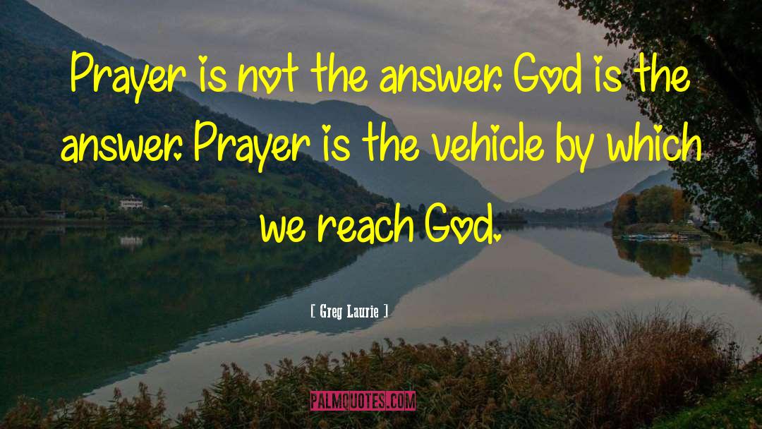 Greg Laurie Quotes: Prayer is not the answer.