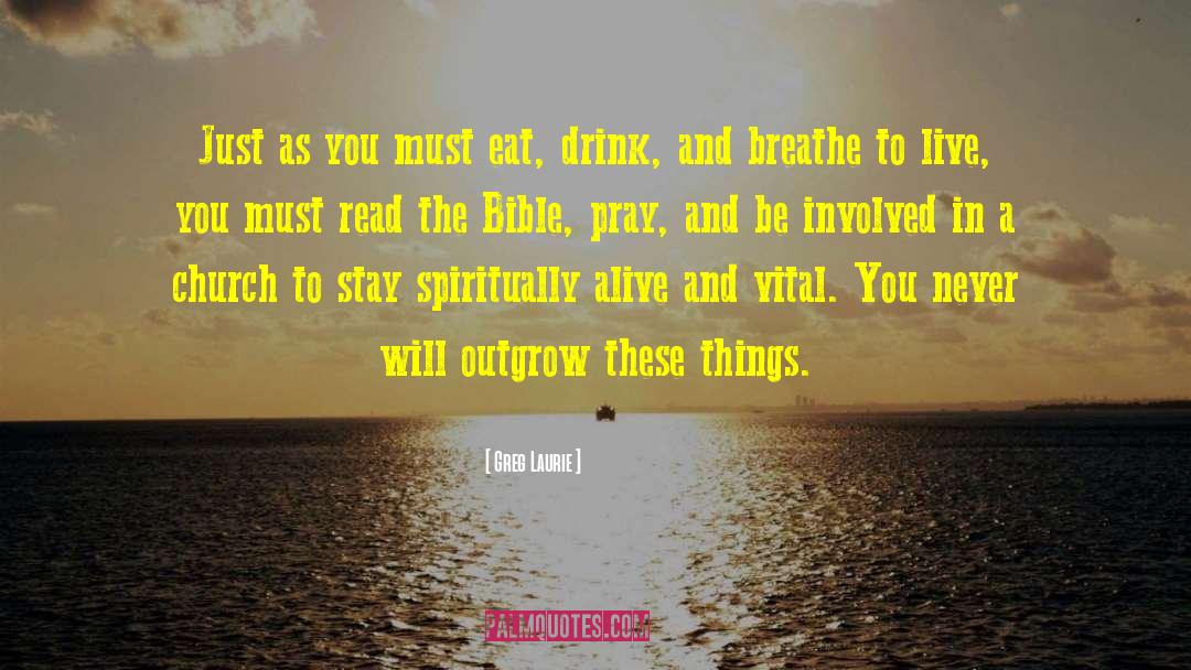 Greg Laurie Quotes: Just as you must eat,