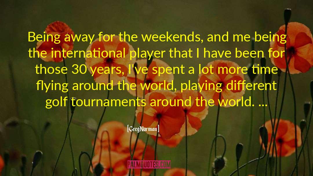 Greg Norman Quotes: Being away for the weekends,