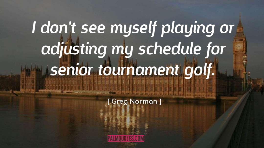 Greg Norman Quotes: I don't see myself playing
