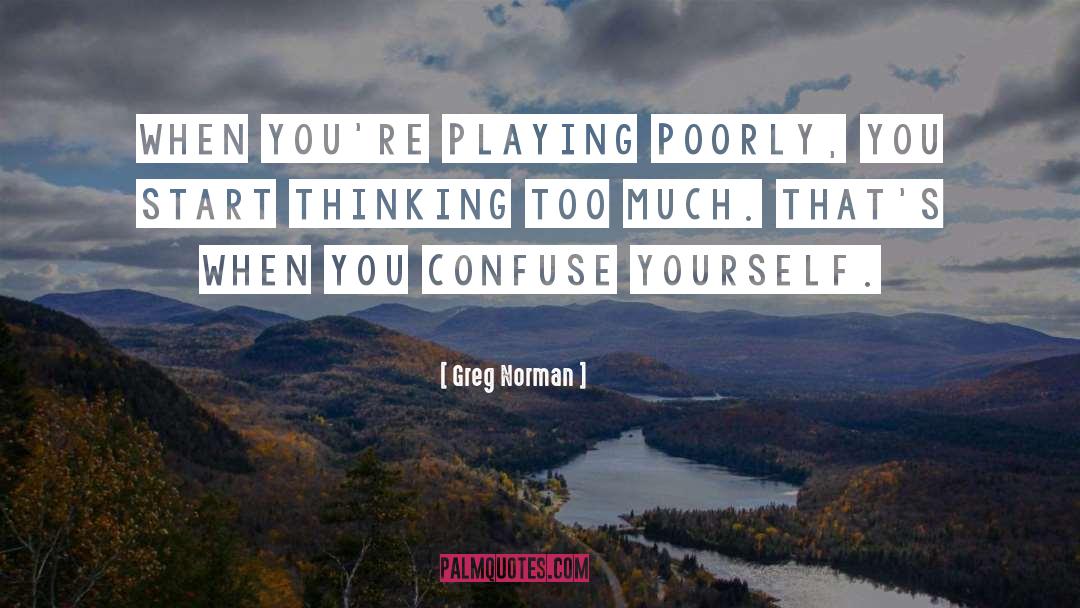 Greg Norman Quotes: When you're playing poorly, you