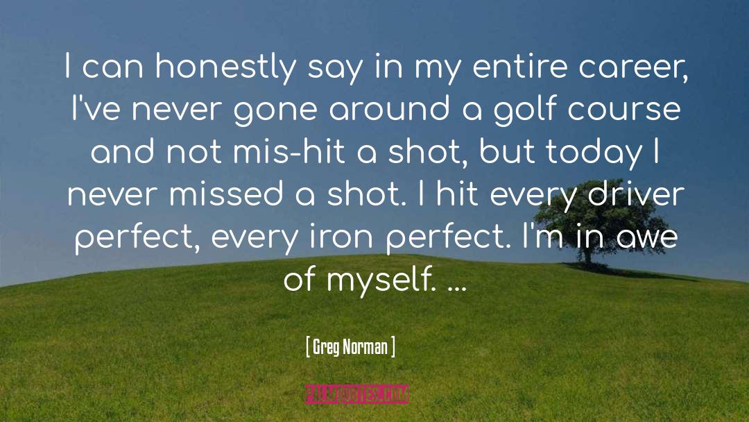 Greg Norman Quotes: I can honestly say in