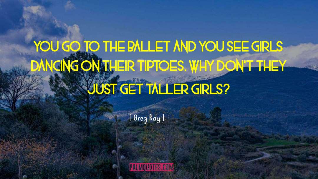Greg Ray Quotes: You go to the ballet