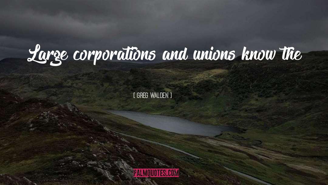 Greg Walden Quotes: Large corporations and unions know