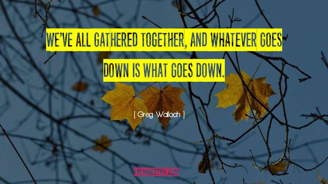 Greg Walloch Quotes: We've all gathered together, and
