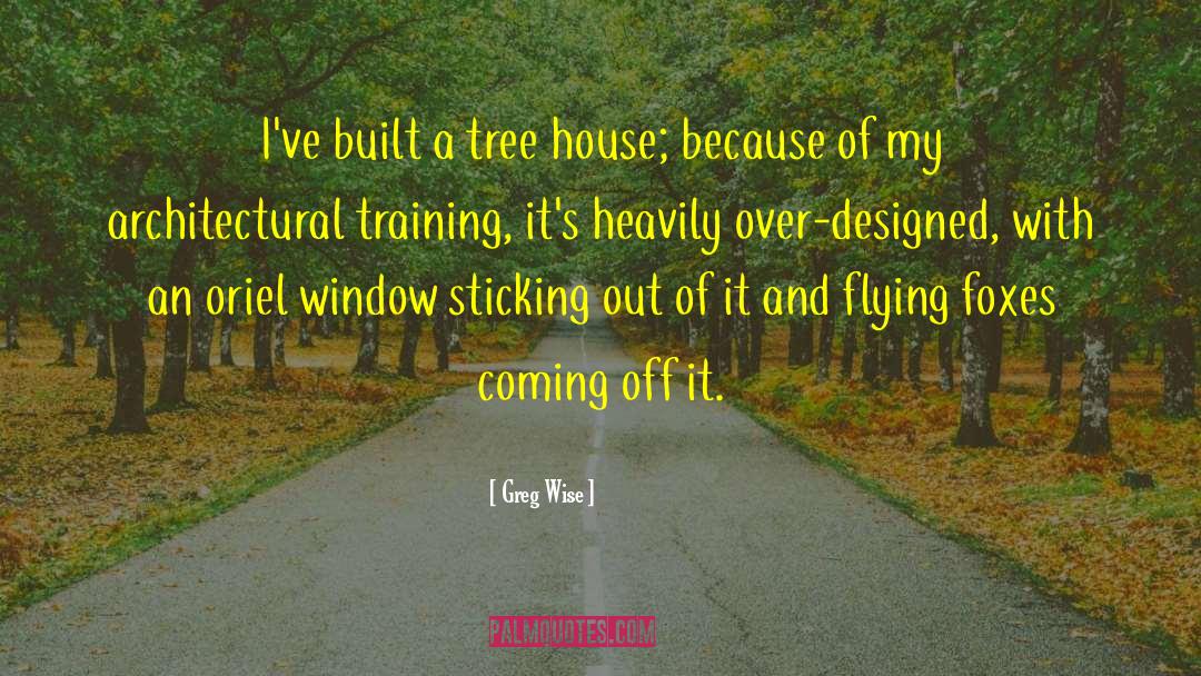 Greg Wise Quotes: I've built a tree house;