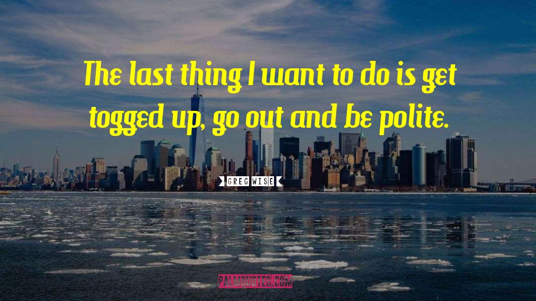 Greg Wise Quotes: The last thing I want