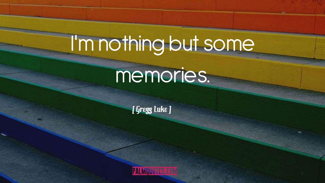 Gregg Luke Quotes: I'm nothing but some memories.