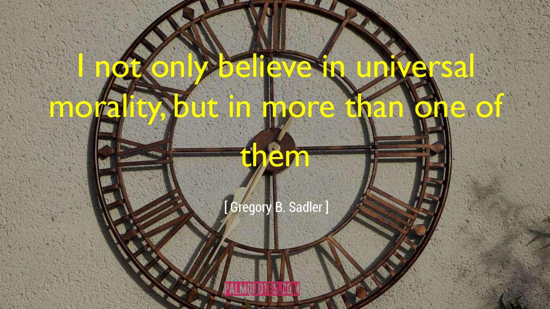 Gregory B. Sadler Quotes: I not only believe in