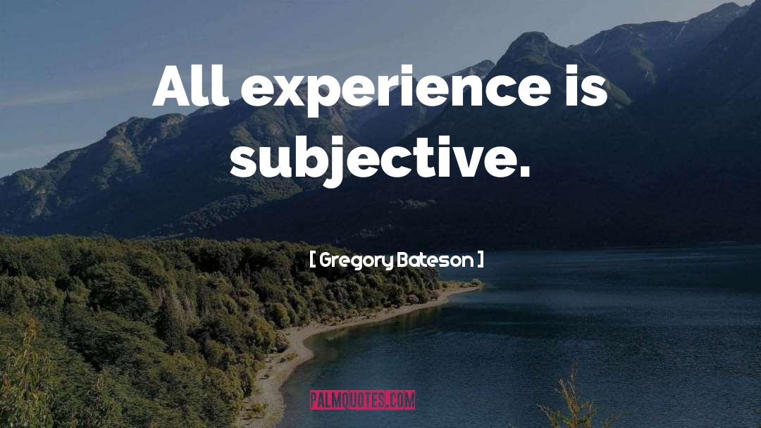 Gregory Bateson Quotes: All experience is subjective.