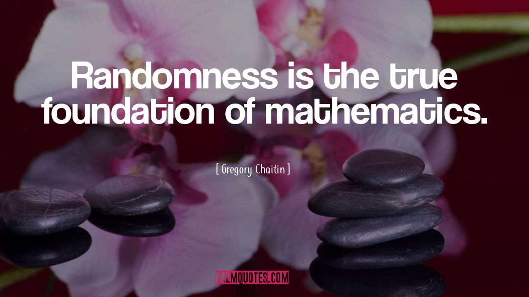 Gregory Chaitin Quotes: Randomness is the true foundation
