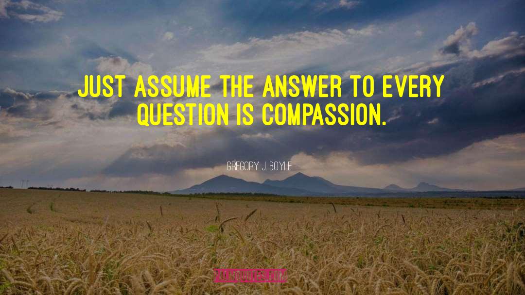 Gregory J. Boyle Quotes: Just assume the answer to