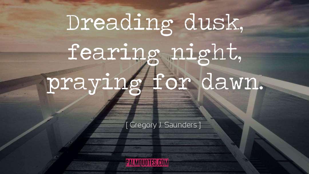 Gregory J. Saunders Quotes: Dreading dusk, fearing night, praying