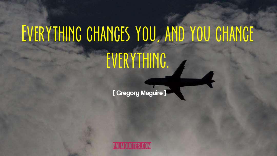 Gregory Maguire Quotes: Everything changes you, and you