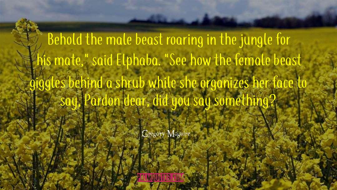 Gregory Maguire Quotes: Behold the male beast roaring