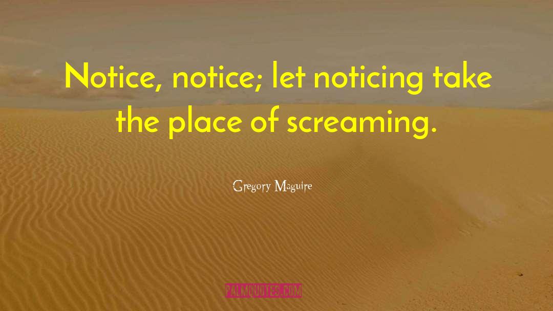 Gregory Maguire Quotes: Notice, notice; let noticing take