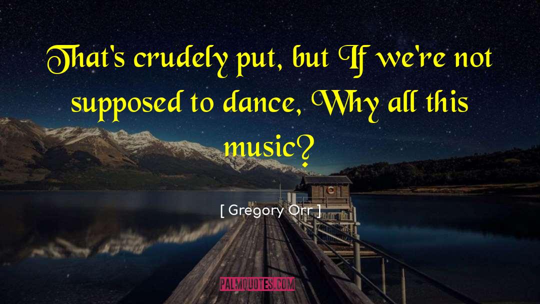 Gregory Orr Quotes: That's crudely put, but<br> If