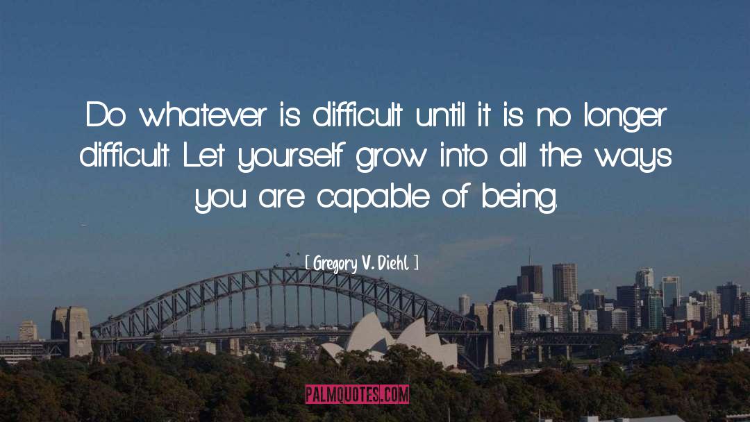 Gregory V. Diehl Quotes: Do whatever is difficult until