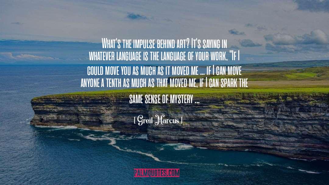 Greil Marcus Quotes: What's the impulse behind art?