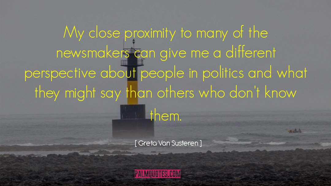 Greta Van Susteren Quotes: My close proximity to many