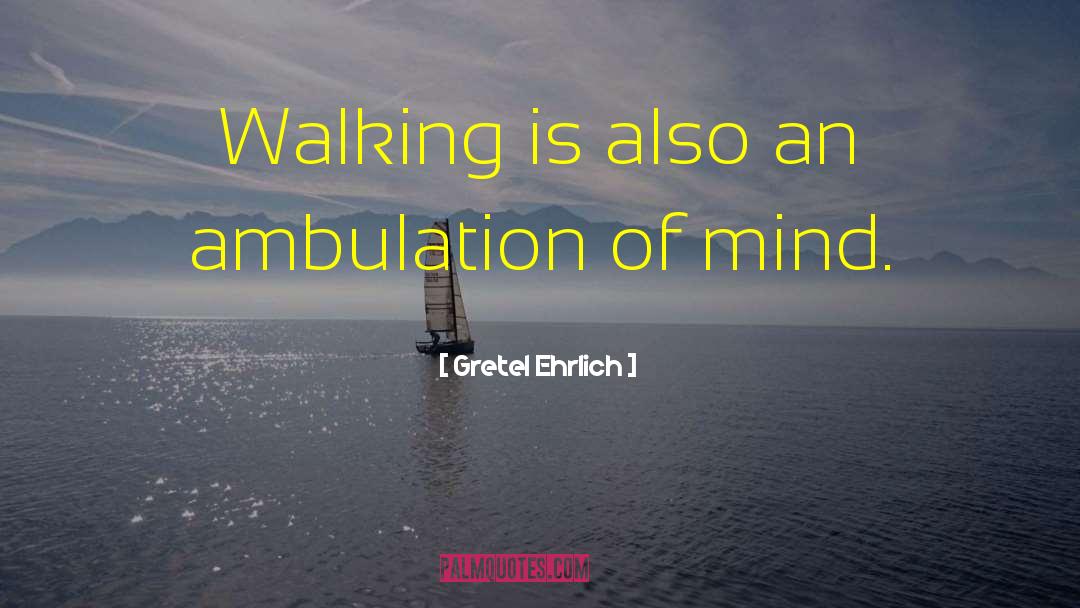 Gretel Ehrlich Quotes: Walking is also an ambulation