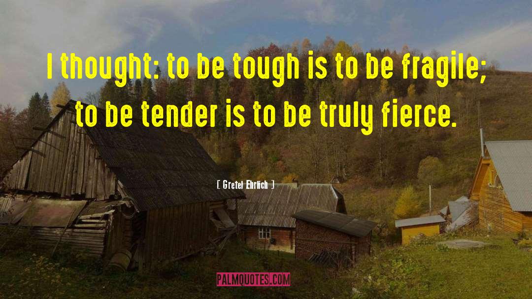 Gretel Ehrlich Quotes: I thought: to be tough