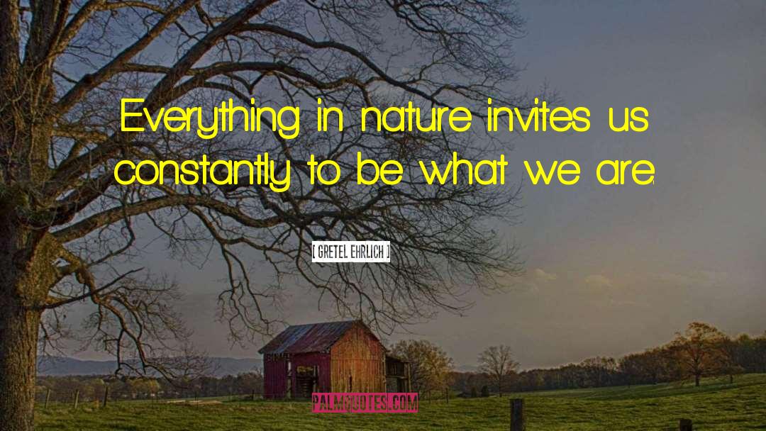 Gretel Ehrlich Quotes: Everything in nature invites us