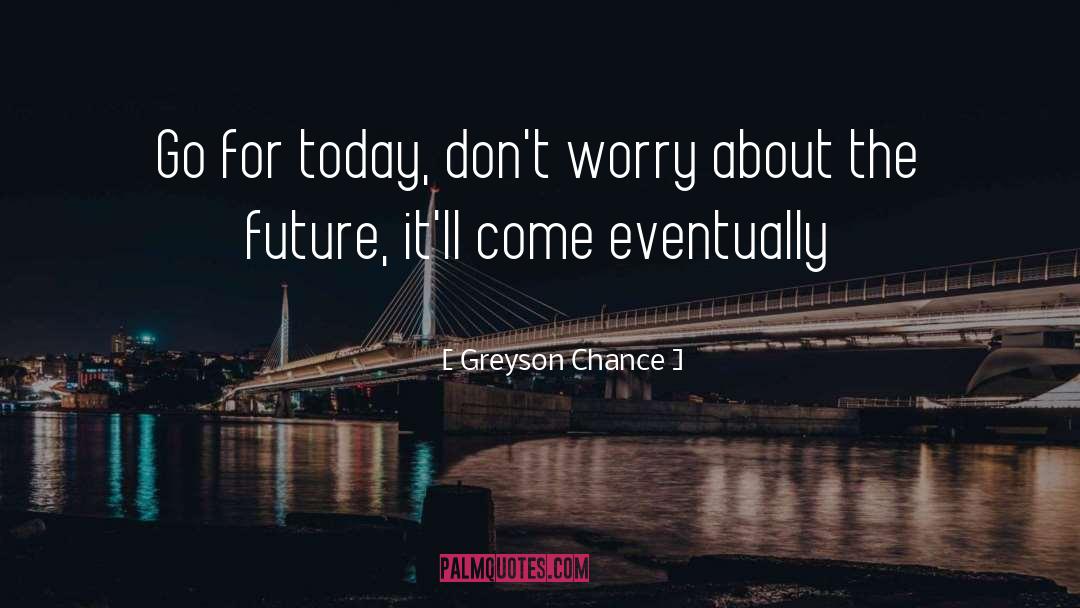 Greyson Chance Quotes: Go for today, don't worry