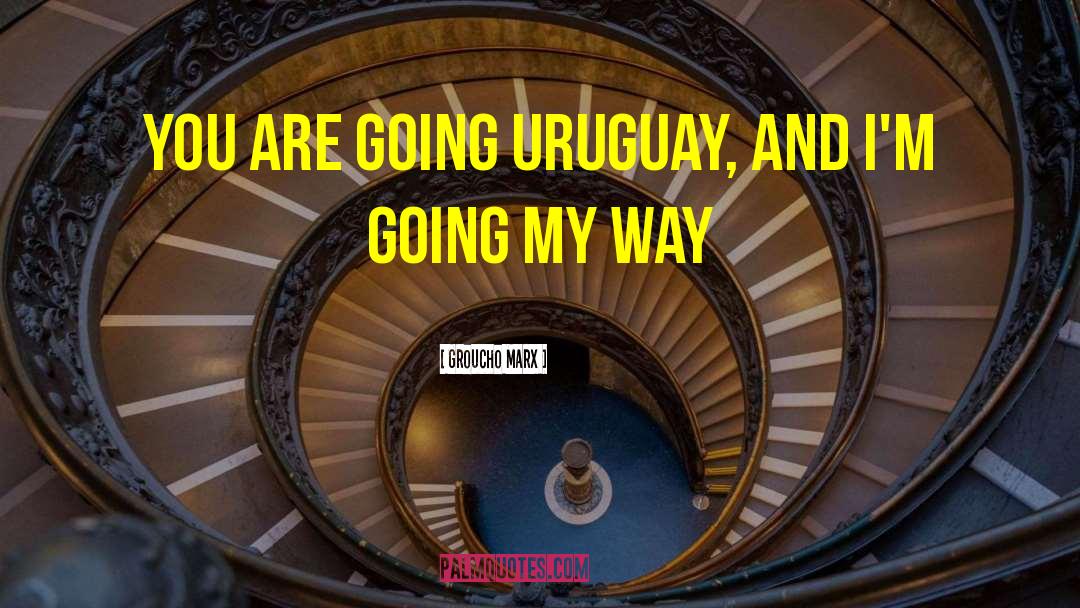 Groucho Marx Quotes: You are going Uruguay, and