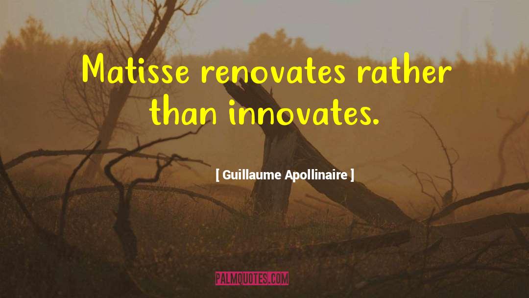 Guillaume Apollinaire Quotes: Matisse renovates rather than innovates.