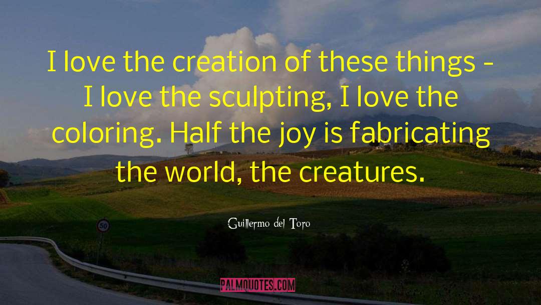 Guillermo Del Toro Quotes: I love the creation of