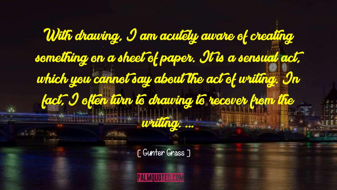 Gunter Grass Quotes: With drawing, I am acutely