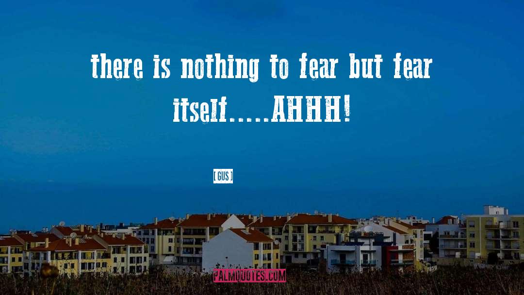 Gus Quotes: there is nothing to fear