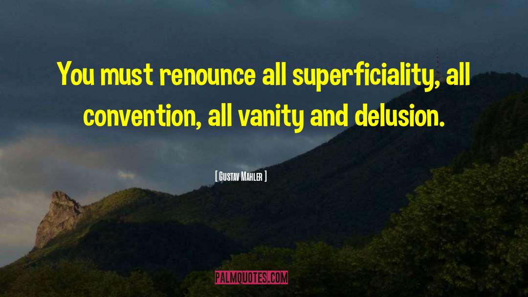 Gustav Mahler Quotes: You must renounce all superficiality,