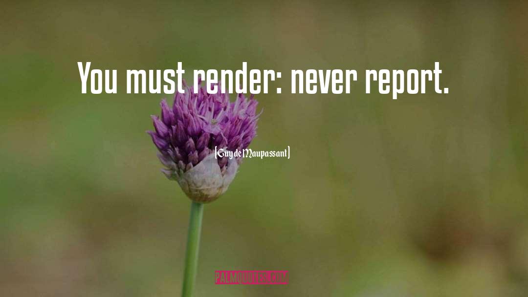 Guy De Maupassant Quotes: You must render: never report.