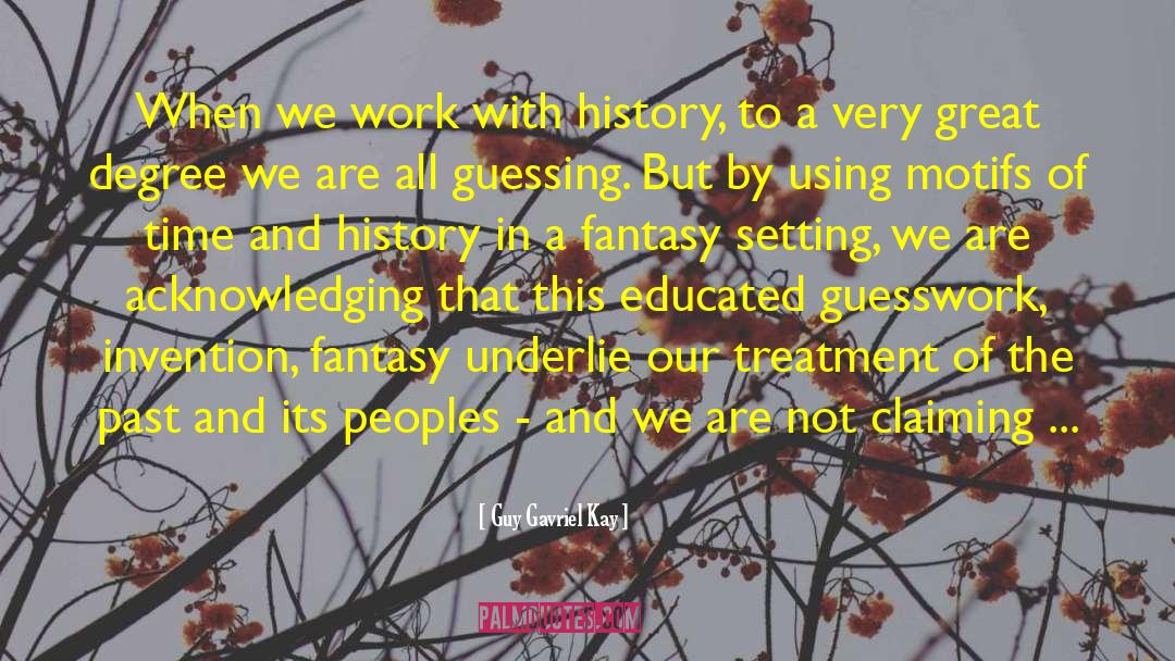 Guy Gavriel Kay Quotes: When we work with history,