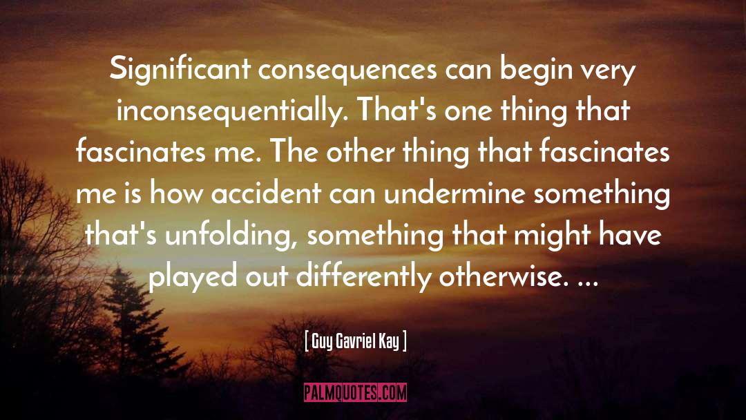 Guy Gavriel Kay Quotes: Significant consequences can begin very