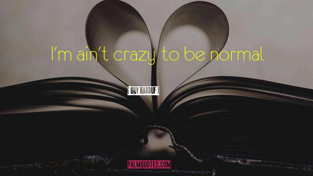 Guy Harduf Quotes: I'm ain't crazy to be