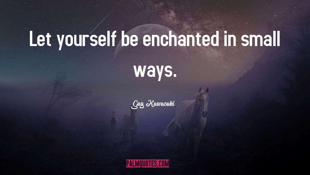 Guy Kawasaki Quotes: Let yourself be enchanted in