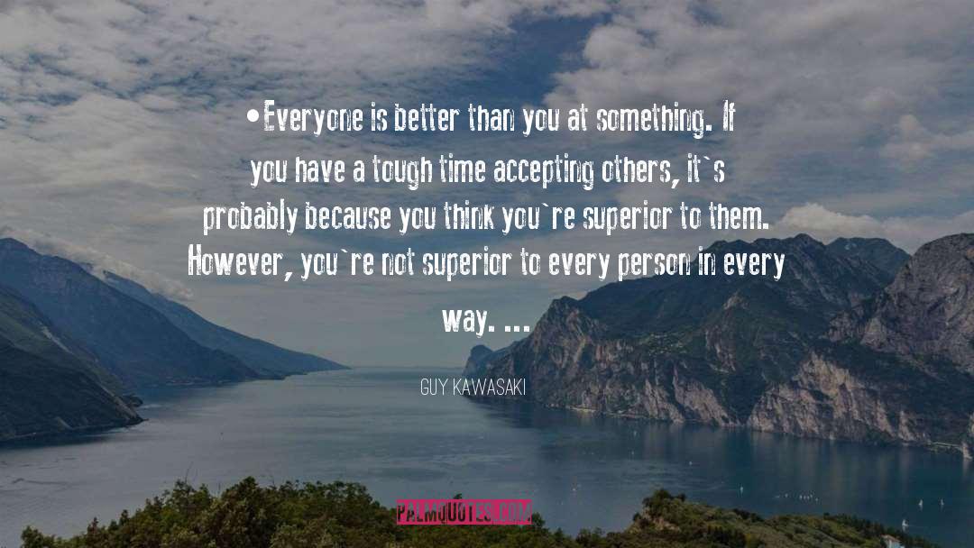 Guy Kawasaki Quotes: •Everyone is better than you