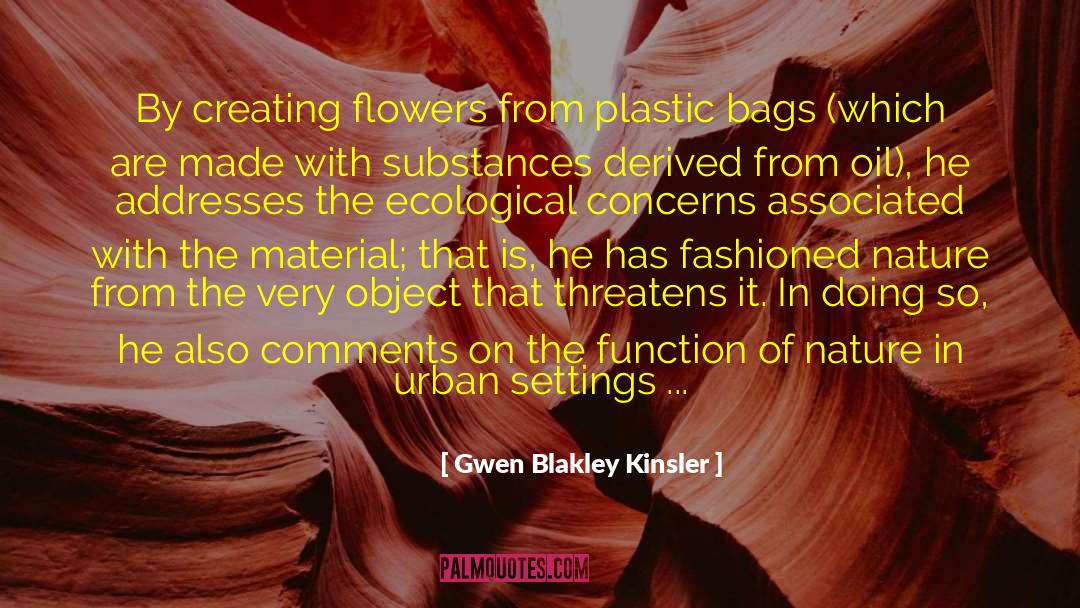 Gwen Blakley Kinsler Quotes: By creating flowers from plastic