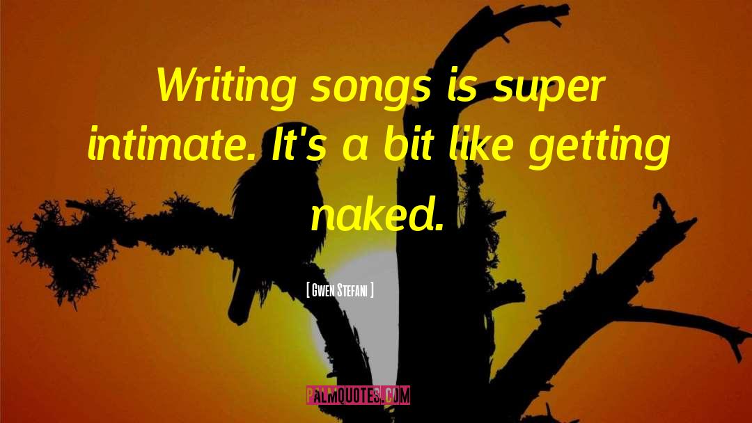 Gwen Stefani Quotes: Writing songs is super intimate.