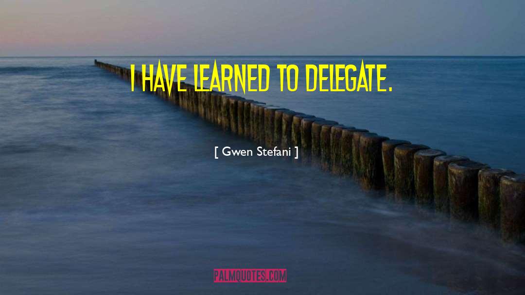 Gwen Stefani Quotes: I have learned to delegate.